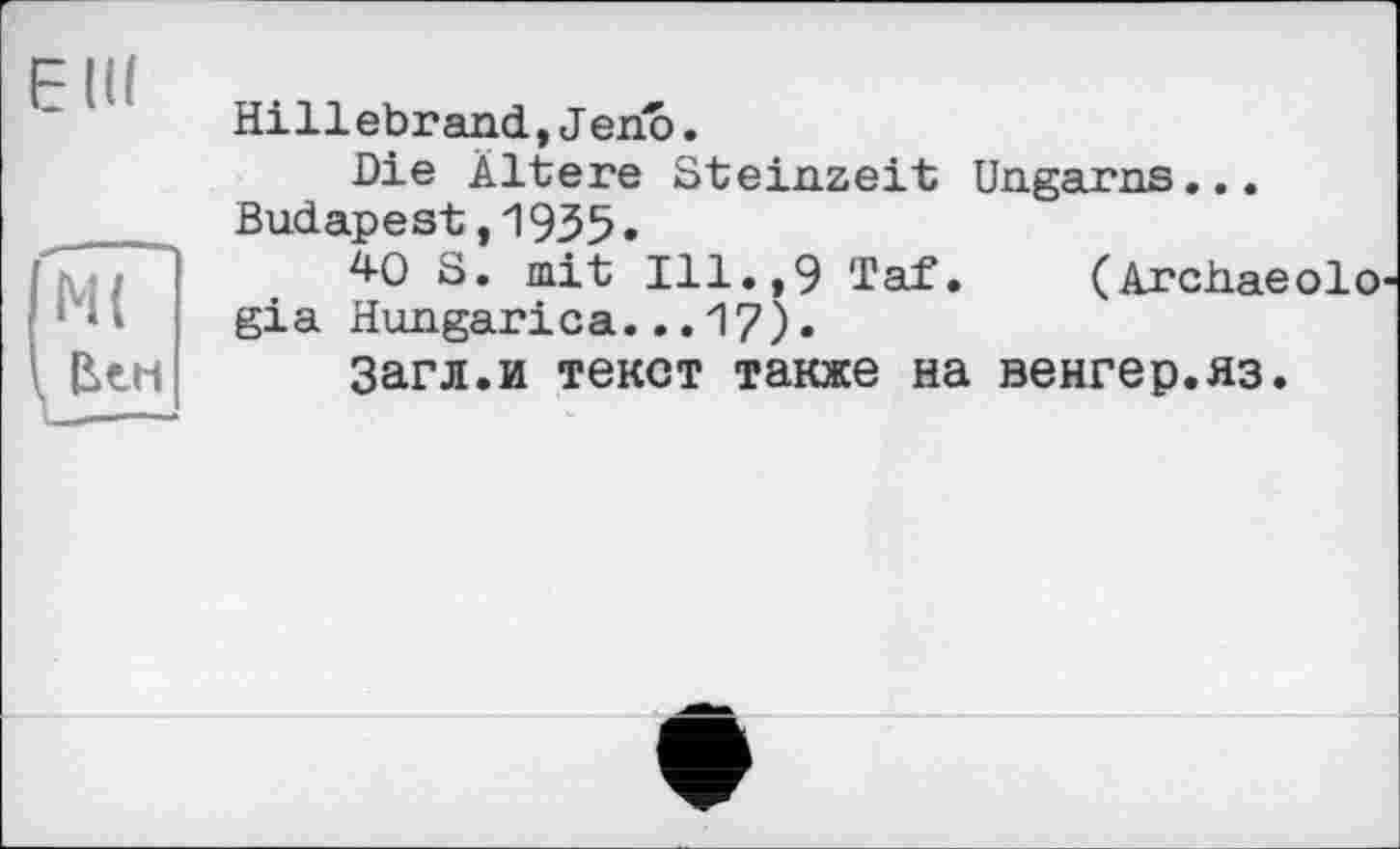 ﻿Hillebrand., Jerio.
Die Altere Steinzeit Ungarns... Budapest,1935.
40 S. mit Ill.,9 Taf. (Archaeolo gia Hungarica...17).
Загл.и текст также на венгер.яз.